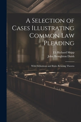 A Selection of Cases Illustrating Common Law Pleading: With Definitions and Rules Relating Thereto by Shipp, Eli Richard