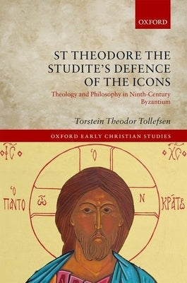 St Theodore the Studite's Defence of the Icons: Theology and Philosophy in Ninth-Century Byzantium by Tollefsen, Torstein Theodor