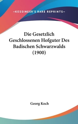 Die Gesetzlich Geschlossenen Hofguter Des Badischen Schwarzwalds (1900) by Koch, Georg