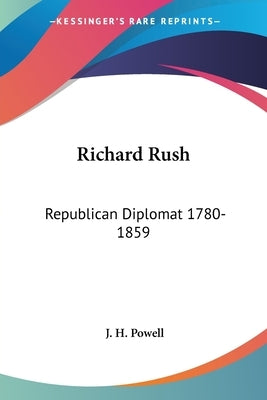 Richard Rush: Republican Diplomat 1780-1859 by Powell, J. H.