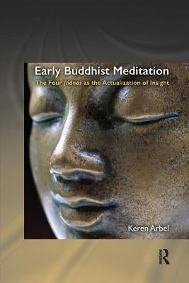 Early Buddhist Meditation: The Four Jhanas as the Actualization of Insight by Arbel, Keren