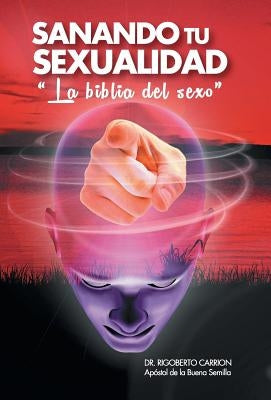 Sanando Tu Sexualidad: La Biblia del Sexo by Carrion, Rigoberto
