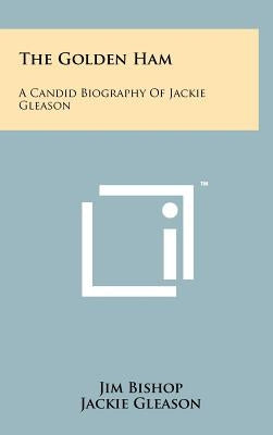 The Golden Ham: A Candid Biography Of Jackie Gleason by Bishop, Jim