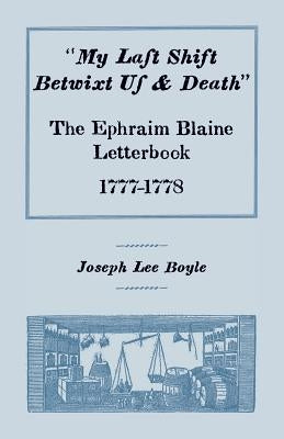 "My Last Shift Betwixt Us & Death": The Ephraim Blaine Letterbook, 1777-1778 by Boyle, Joseph Lee