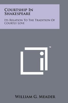 Courtship In Shakespeare: Its Relation To The Tradition Of Courtly Love by Meader, William G.