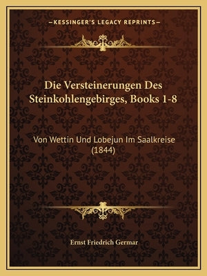 Die Versteinerungen Des Steinkohlengebirges, Books 1-8: Von Wettin Und Lobejun Im Saalkreise (1844) by Germar, Ernst Friedrich