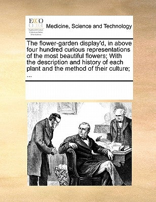 The Flower-Garden Display'd, in Above Four Hundred Curious Representations of the Most Beautiful Flowers; With the Description and History of Each Pla by Multiple Contributors