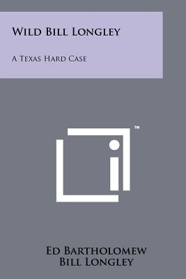 Wild Bill Longley: A Texas Hard Case by Bartholomew, Ed