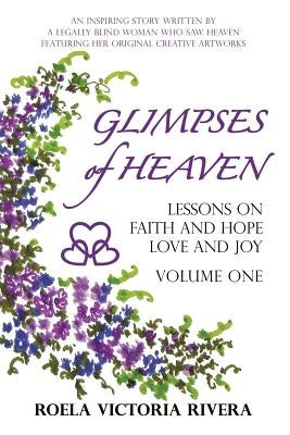 Glimpses of Heaven: Lessons on Faith and Hope, Love and Joy - Volume One: An Inspiring Story Written by a Legally Blind Woman Who Saw Heav by Rivera, Roela Victoria
