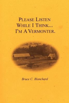 Please Listen While I Think . . . I'm A Vermonter by Blanchard, Bruce C.