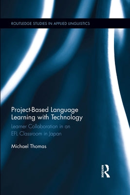 Project-Based Language Learning with Technology: Learner Collaboration in an EFL Classroom in Japan by Thomas, Michael