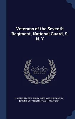 Veterans of the Seventh Regiment, National Guard, S. N. Y by United States Army New York Infantry R.