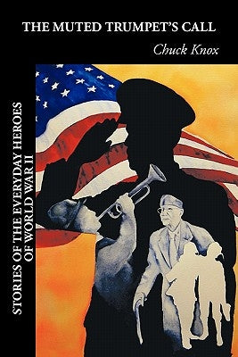 The Muted Trumpet's Call: Stories of the Everyday Heroes of World War II by Knox, Chuck