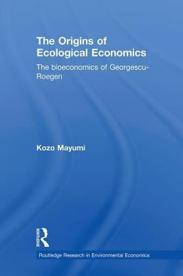 The Origins of Ecological Economics: The Bioeconomics of Georgescu-Roegen by Mayumi, Kozo