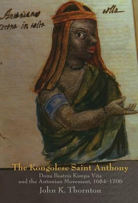 The Kongolese Saint Anthony: Dona Beatriz Kimpa Vita and the Antonian Movement, 1684 1706 by Thornton, John Kelly