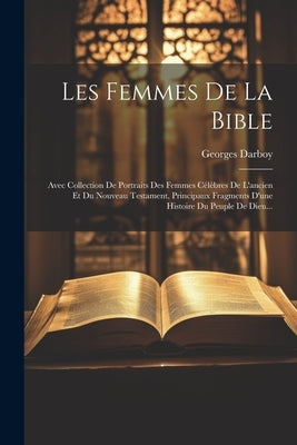 Les Femmes De La Bible: Avec Collection De Portraits Des Femmes Célèbres De L'ancien Et Du Nouveau Testament. Principaux Fragments D'une Histo by Georges Darboy (ArchevÃªque de Paris)