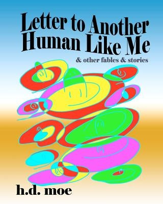 Letter to Another Human Like Me & Other Fables & Stories by Moe, H. D.