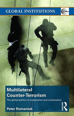 Multilateral Counter-Terrorism: The global politics of cooperation and contestation by Romaniuk, Peter