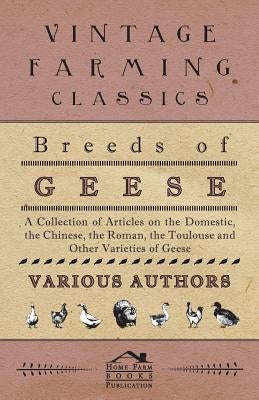 Breeds of Geese - A Collection of Articles on the Domestic, the Chinese, the Roman, the Toulouse and Other Varieties of Geese by Various