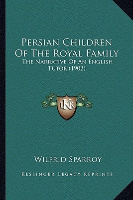Persian Children Of The Royal Family: The Narrative Of An English Tutor (1902) by Sparroy, Wilfrid
