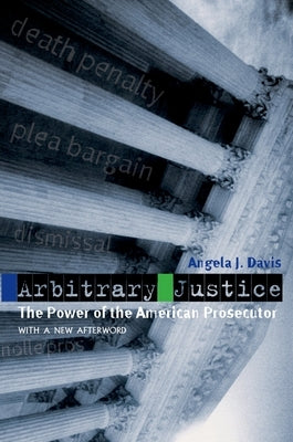 Arbitrary Justice: The Power of the American Prosecutor by Davis, Angela J.
