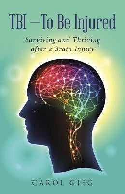 TBI-To Be Injured: Surviving and Thriving after a Brain Injury by Gieg, Carol
