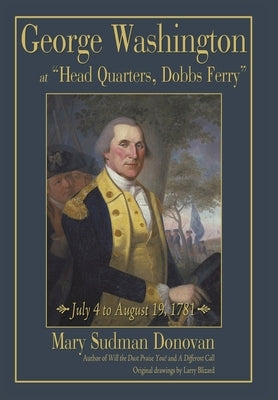 George Washington at "Head Quarters, Dobbs Ferry": July 4 to August 19, 1781 by Donovan, Mary Sudman