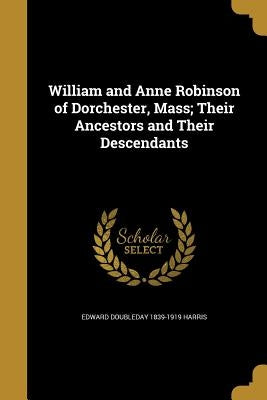 William and Anne Robinson of Dorchester, Mass; Their Ancestors and Their Descendants by Harris, Edward Doubleday 1839-1919
