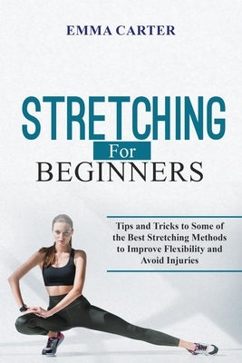 Stretching for Beginners: Tips and Tricks to Some of the Best Stretching Methods to Improve Flexibility and Avoid Injuries by Carter, Emma