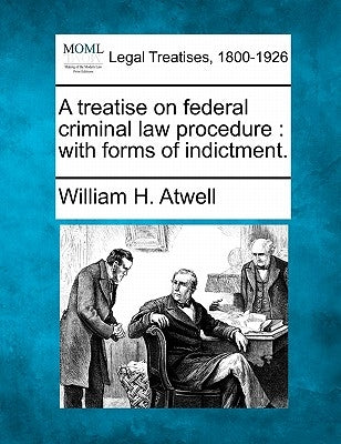 A Treatise on Federal Criminal Law Procedure: With Forms of Indictment. by Atwell, William H.