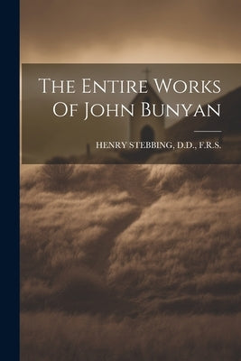 The Entire Works Of John Bunyan by Henry Stebbing, D. D. F. R. S.