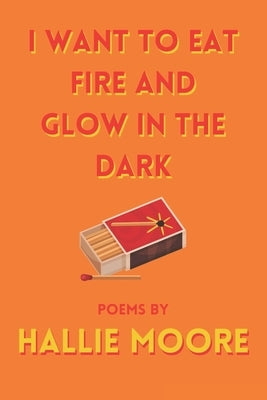 I Want To Eat Fire And Glow In The Dark by Moore, Hallie