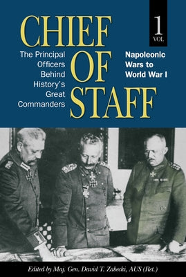 Chief of Staff, Vol. 1: The Principal Officers Behind History's Great Commanders, Napoleonic Wars to World War I Volume 1 by Zabecki, David T.