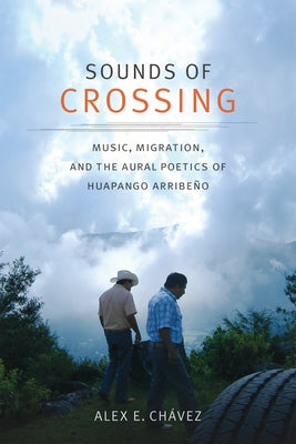 Sounds of Crossing: Music, Migration, and the Aural Poetics of Huapango Arribeño by ChÃ¡vez, Alex E.