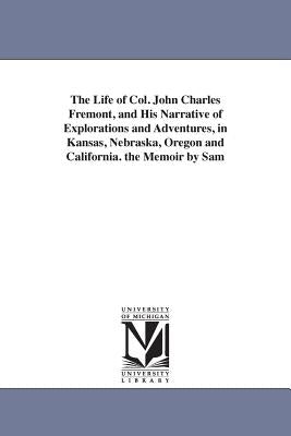 The Life of Col. John Charles Fremont, and His Narrative of Explorations and Adventures, in Kansas, Nebraska, Oregon and California. the Memoir by Sam by Frmont, John Charles