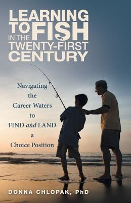 Learning to Fish in the Twenty-First Century: Navigating the Career Waters to Find and Land a Choice Position by Chlopak, Donna