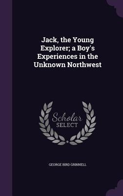 Jack, the Young Explorer; a Boy's Experiences in the Unknown Northwest by Grinnell, George Bird