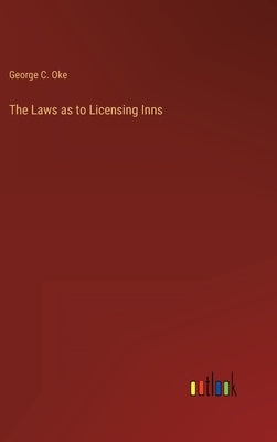 The Laws as to Licensing Inns by Oke, George C.