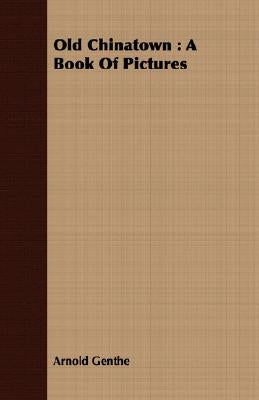Old Chinatown: A Book of Pictures by Genthe, Arnold
