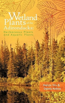 Wetland Plants of the Adirondacks: Herbaceous Plants and Aquatic Plants by Wu, Meiyin