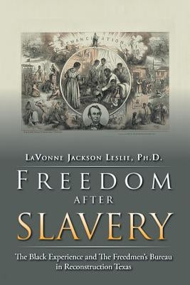 Freedom After Slavery: The Black Experience and the Freedmen's Bureau in Reconstruction Texas by Jackson Leslie Ph. D., Lavonne