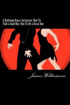 A Ballroom Dance Instructor: How To Find a Good One, How To Be a Great One by Williamson III, James C.