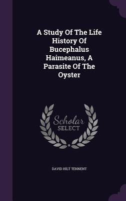 A Study Of The Life History Of Bucephalus Haimeanus, A Parasite Of The Oyster by Tennent, David Hilt