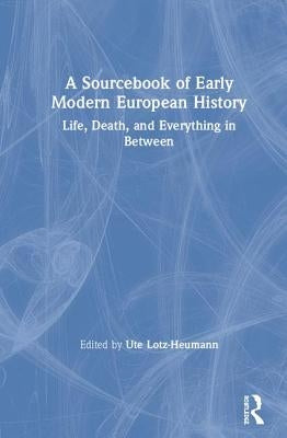 A Sourcebook of Early Modern European History: Life, Death, and Everything in Between by Lotz-Heumann, Ute