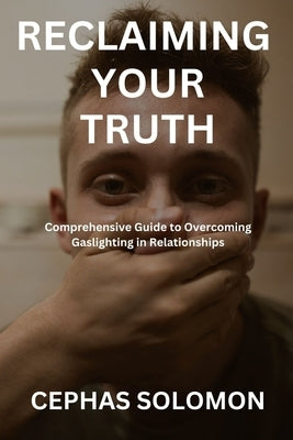 Reclaiming Your Truth: Comprehensive Guide to Overcoming Gaslighting in Relationships by Solomon, Cephas