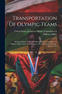 Transportation Of Olympic Teams: Hearings Before The United States House Committee On Military Affairs, Sixty-sixth Congress, Second Session, On Apr. by United States Congress House Commi