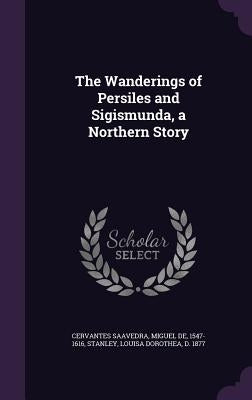 The Wanderings of Persiles and Sigismunda, a Northern Story by Cervantes Saavedra, Miguel De
