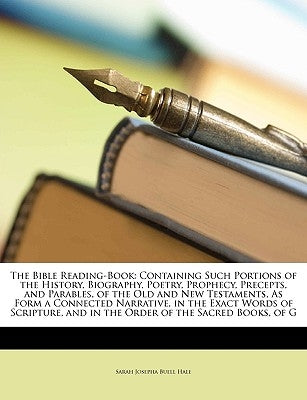 The Bible Reading-Book: Containing Such Portions of the History, Biography, Poetry, Prophecy, Precepts, and Parables, of the Old and New Testaments, A by Hale, Sarah Josepha Buell