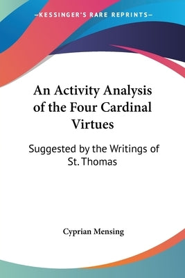 An Activity Analysis of the Four Cardinal Virtues: Suggested by the Writings of St. Thomas by Mensing, Cyprian