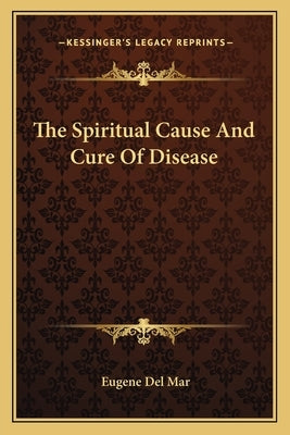 The Spiritual Cause And Cure Of Disease by Del Mar, Eugene